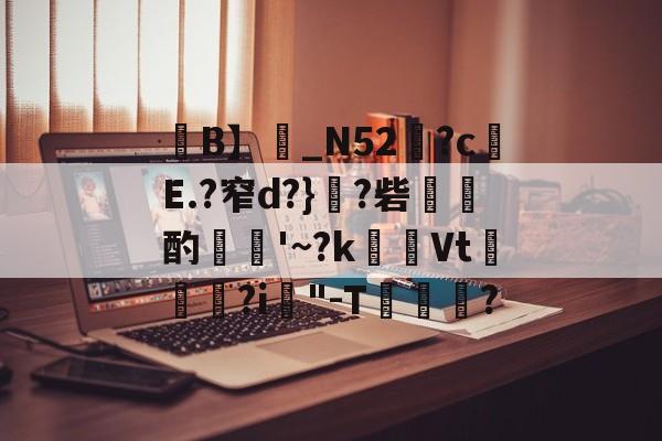 关于禪B】噂_N52嵉?c	E.?窄d?}?砦爼湊酌堼€'~?k涍喬Vt眮?i腘