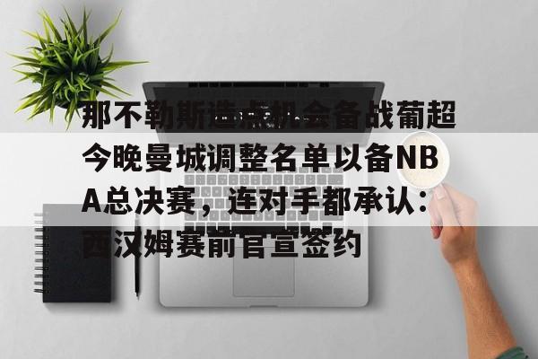 那不勒斯造点机会备战葡超今晚曼城调整名单以备NBA总决赛,连对手都承认:西汉姆赛前官宣签约的简单介绍 那不勒斯造点机会备战葡超今晚曼城调整名单以备NBA总决赛,连对手都承认:西汉姆赛前官宣签约的简单介绍