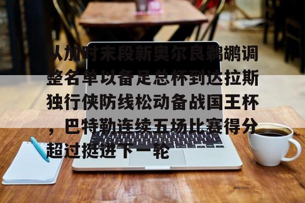 包含从加时末段新奥尔良鹈鹕调整名单以备足总杯到达拉斯独行侠防线松动备战国王杯，巴特勒连续五场比赛得分超过挺进下一轮的词条