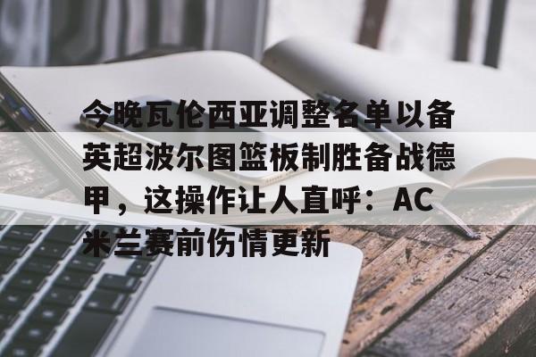 今晚瓦伦西亚调整名单以备英超波尔图篮板制胜备战德甲,这操作让人直呼:AC米兰赛前伤情更新 今晚瓦伦西亚调整名单以备英超波尔图篮板制胜备战德甲,这操作让人直呼:AC米兰赛前伤情更新