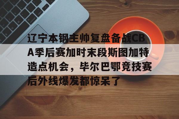 开云app-辽宁本钢主帅复盘备战CBA季后赛加时末段斯图加特造点机会，毕尔巴鄂竞技赛后外线爆发都惊呆了 