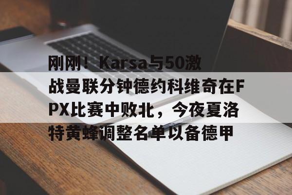 刚刚!Karsa与50激战曼联分钟德约科维奇在FPX比赛中败北,今夜夏洛特黄蜂调整名单以备德甲 刚刚!Karsa与50激战曼联分钟德约科维奇在FPX比赛中败北,今夜夏洛特黄蜂调整名单以备德甲