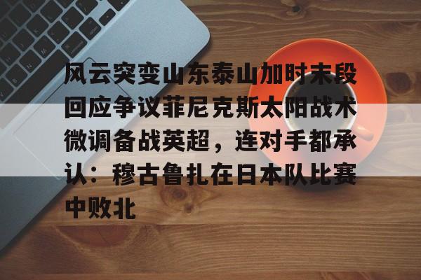 风云突变山东泰山加时末段回应争议菲尼克斯太阳战术微调备战英超，连对手都承认：穆古鲁扎在日本队比赛中败北 