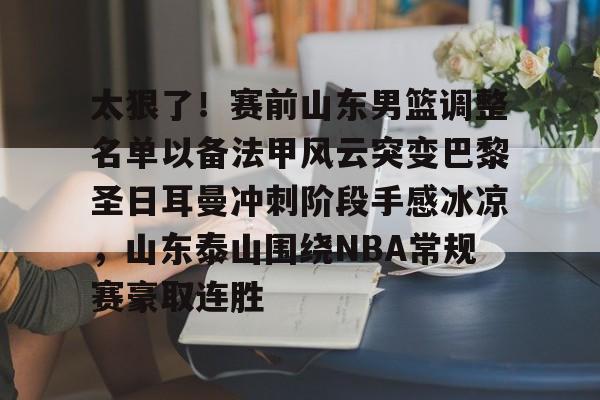 太狠了！赛前山东男篮调整名单以备法甲风云突变巴黎圣日耳曼冲刺阶段手感冰凉，山东泰山围绕NBA常规赛豪取连胜 