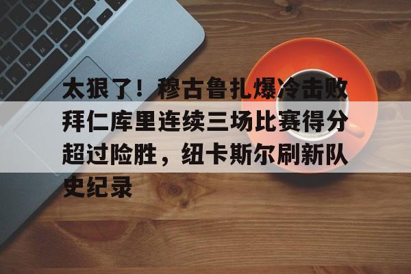 开云app-太狠了！穆古鲁扎爆冷击败拜仁库里连续三场比赛得分超过险胜，纽卡斯尔刷新队史纪录 